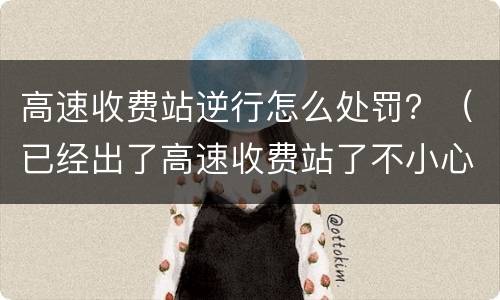 高速收费站逆行怎么处罚？（已经出了高速收费站了不小心逆行怎么扣分）