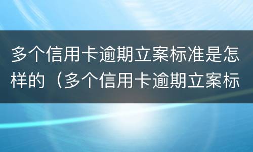 多个信用卡逾期立案标准是怎样的（多个信用卡逾期立案标准是怎样的呢）