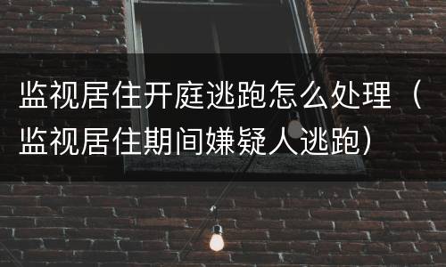 监视居住开庭逃跑怎么处理（监视居住期间嫌疑人逃跑）