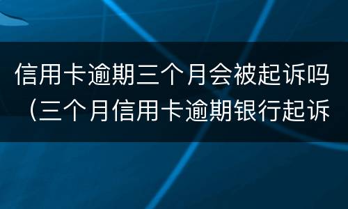 信用卡逾期三个月会被起诉吗（三个月信用卡逾期银行起诉我怎么办）