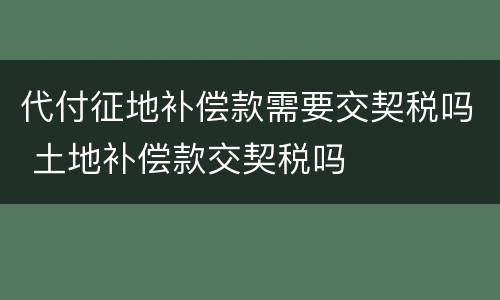 代付征地补偿款需要交契税吗 土地补偿款交契税吗