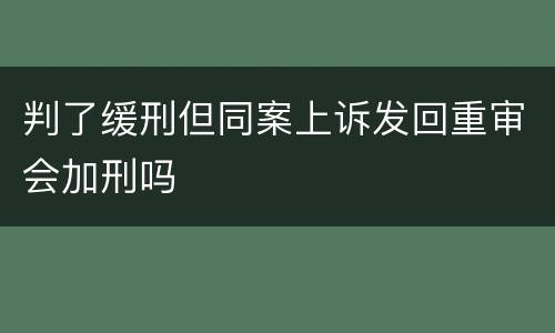 判了缓刑但同案上诉发回重审会加刑吗