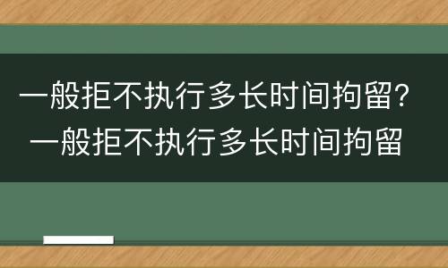 一般拒不执行多长时间拘留？ 一般拒不执行多长时间拘留