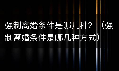 强制离婚条件是哪几种？（强制离婚条件是哪几种方式）
