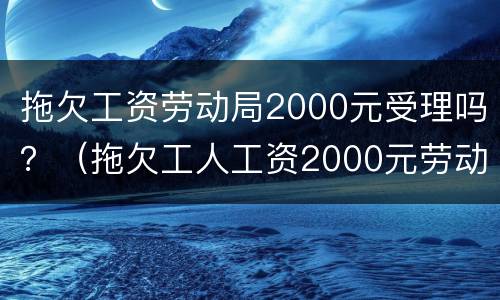 拖欠工资劳动局2000元受理吗？（拖欠工人工资2000元劳动局会怎么处理）