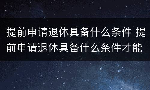 提前申请退休具备什么条件 提前申请退休具备什么条件才能办理