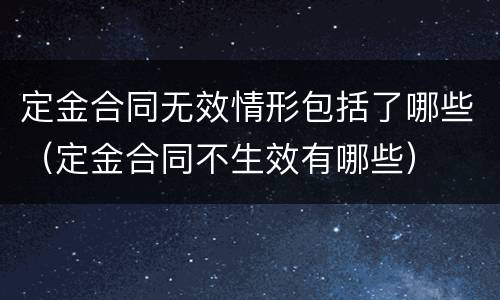定金合同无效情形包括了哪些（定金合同不生效有哪些）