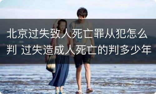 北京过失致人死亡罪从犯怎么判 过失造成人死亡的判多少年