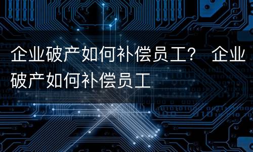企业破产如何补偿员工？ 企业破产如何补偿员工