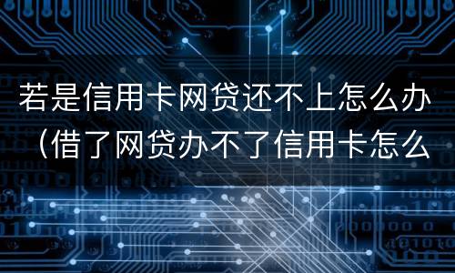 若是信用卡网贷还不上怎么办（借了网贷办不了信用卡怎么办）