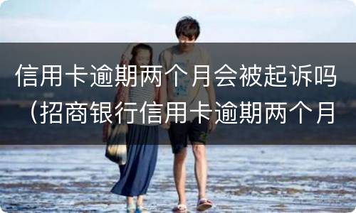 信用卡逾期两个月会被起诉吗（招商银行信用卡逾期两个月会被起诉吗）