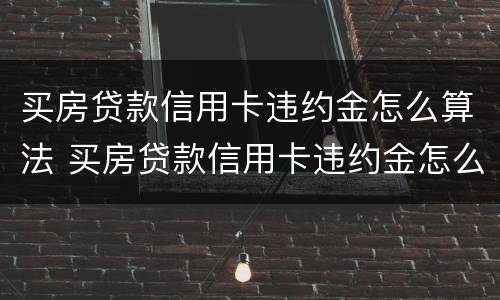 买房贷款信用卡违约金怎么算法 买房贷款信用卡违约金怎么算法律规定