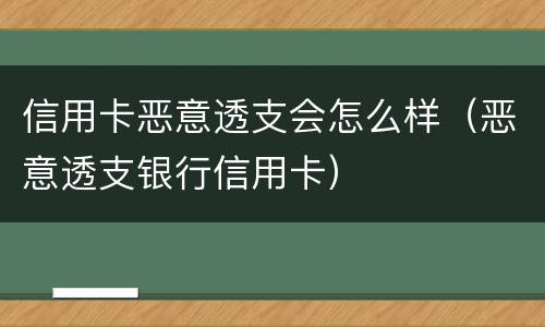 信用卡恶意透支会怎么样（恶意透支银行信用卡）