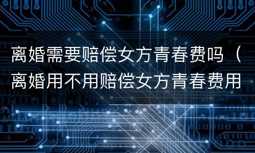 离婚需要赔偿女方青春费吗（离婚用不用赔偿女方青春费用）