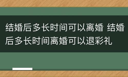 结婚后多长时间可以离婚 结婚后多长时间离婚可以退彩礼