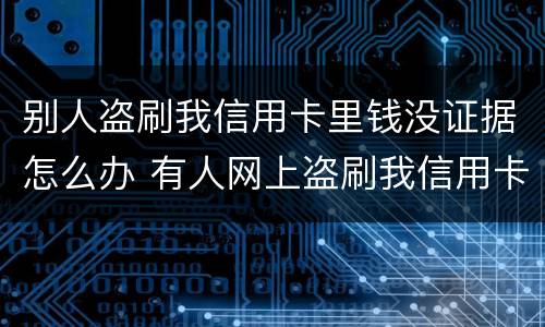 别人盗刷我信用卡里钱没证据怎么办 有人网上盗刷我信用卡怎么办