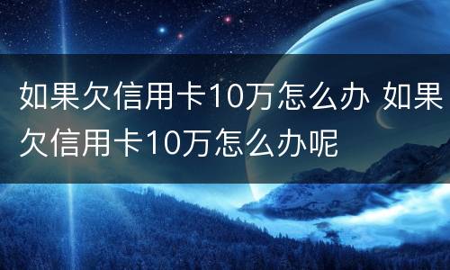 如果欠信用卡10万怎么办 如果欠信用卡10万怎么办呢