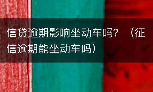 信贷逾期影响坐动车吗？（征信逾期能坐动车吗）