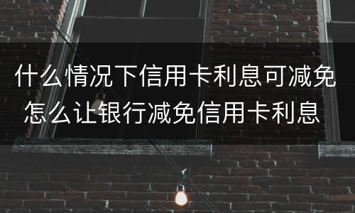 什么情况下信用卡利息可减免 怎么让银行减免信用卡利息