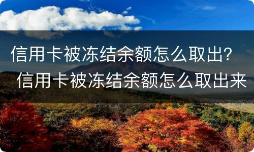 信用卡被冻结余额怎么取出？ 信用卡被冻结余额怎么取出来钱