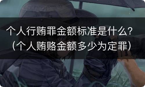 个人行贿罪金额标准是什么？（个人贿赂金额多少为定罪）