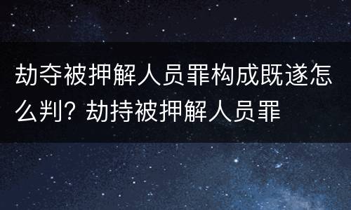 劫夺被押解人员罪构成既遂怎么判? 劫持被押解人员罪
