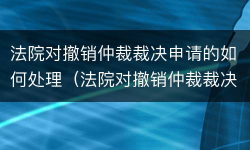 法院对撤销仲裁裁决申请的如何处理（法院对撤销仲裁裁决申请的如何处理案件）