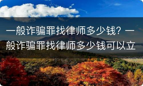 一般诈骗罪找律师多少钱? 一般诈骗罪找律师多少钱可以立案
