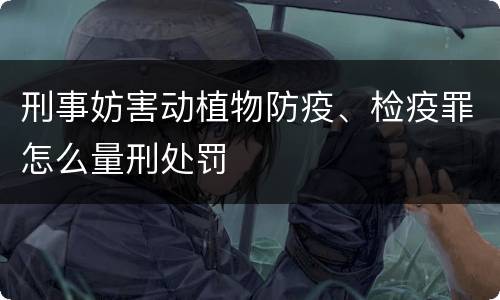 刑事妨害动植物防疫、检疫罪怎么量刑处罚
