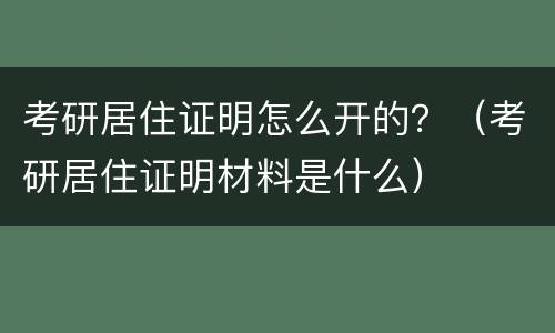 考研居住证明怎么开的？（考研居住证明材料是什么）
