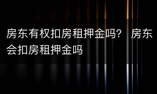 房东有权扣房租押金吗？ 房东会扣房租押金吗