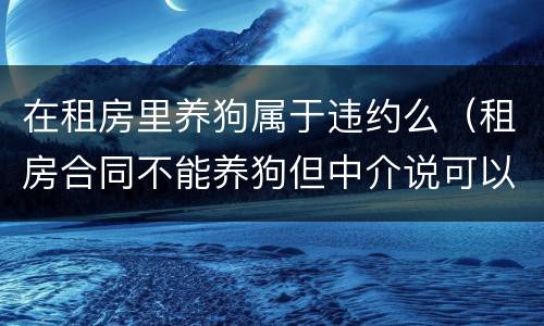 在租房里养狗属于违约么（租房合同不能养狗但中介说可以养）