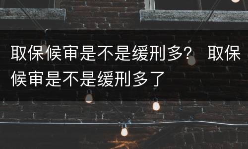 取保候审是不是缓刑多？ 取保候审是不是缓刑多了