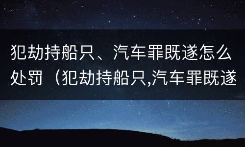 犯劫持船只、汽车罪既遂怎么处罚（犯劫持船只,汽车罪既遂怎么处罚）
