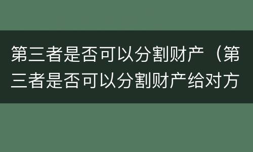 第三者是否可以分割财产（第三者是否可以分割财产给对方）