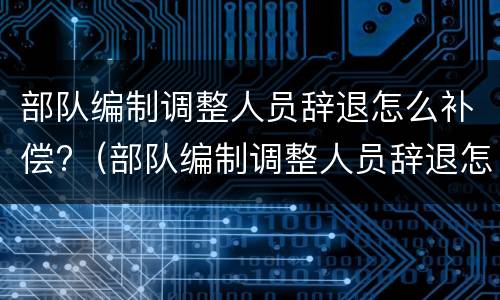 部队编制调整人员辞退怎么补偿?（部队编制调整人员辞退怎么补偿的）