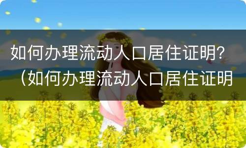 如何办理流动人口居住证明？（如何办理流动人口居住证明手续）