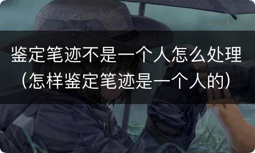 鉴定笔迹不是一个人怎么处理（怎样鉴定笔迹是一个人的）