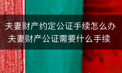 夫妻财产约定公证手续怎么办 夫妻财产公证需要什么手续