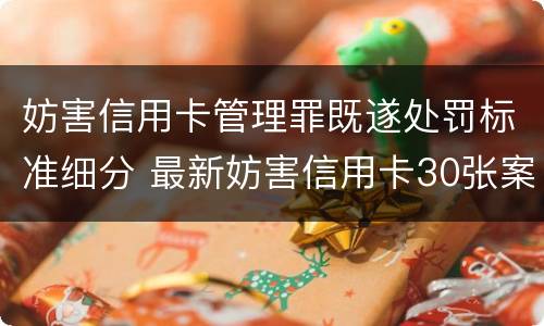 妨害信用卡管理罪既遂处罚标准细分 最新妨害信用卡30张案例