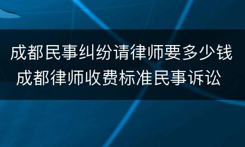 成都民事纠纷请律师要多少钱 成都律师收费标准民事诉讼