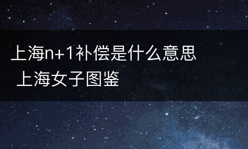 上海n+1补偿是什么意思 上海女子图鉴