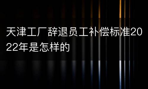 天津工厂辞退员工补偿标准2022年是怎样的