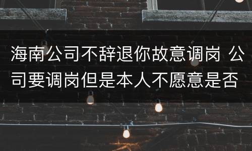海南公司不辞退你故意调岗 公司要调岗但是本人不愿意是否可以解除