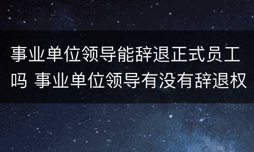 事业单位领导能辞退正式员工吗 事业单位领导有没有辞退权