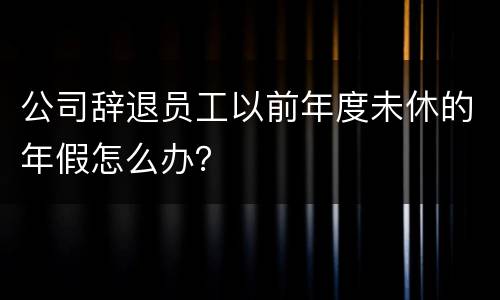 公司辞退员工以前年度未休的年假怎么办？