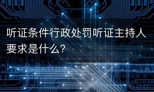 听证条件行政处罚听证主持人要求是什么？