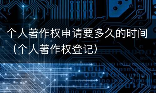 个人著作权申请要多久的时间（个人著作权登记）
