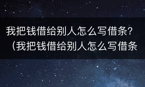 我把钱借给别人怎么写借条？（我把钱借给别人怎么写借条）