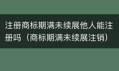 注册商标期满未续展他人能注册吗（商标期满未续展注销）